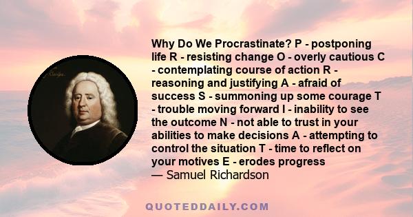 Why Do We Procrastinate? P - postponing life R - resisting change O - overly cautious C - contemplating course of action R - reasoning and justifying A - afraid of success S - summoning up some courage T - trouble