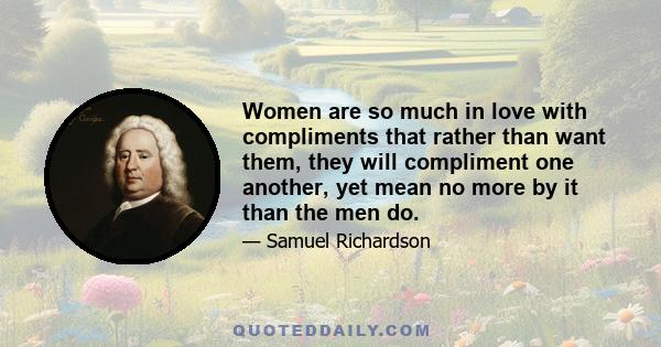 Women are so much in love with compliments that rather than want them, they will compliment one another, yet mean no more by it than the men do.