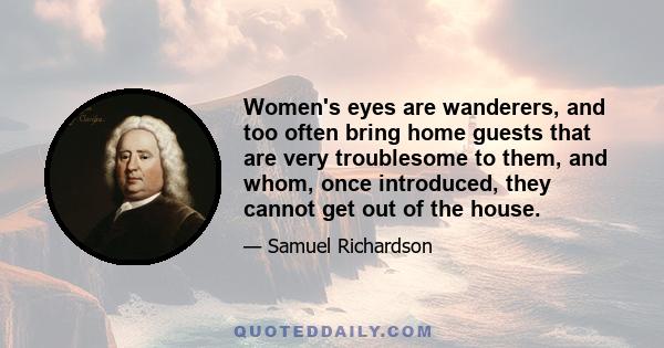 Women's eyes are wanderers, and too often bring home guests that are very troublesome to them, and whom, once introduced, they cannot get out of the house.