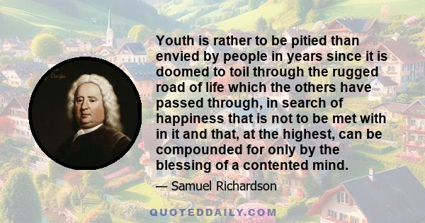 Youth is rather to be pitied than envied by people in years since it is doomed to toil through the rugged road of life which the others have passed through, in search of happiness that is not to be met with in it and