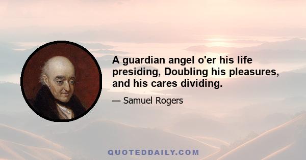 A guardian angel o'er his life presiding, Doubling his pleasures, and his cares dividing.