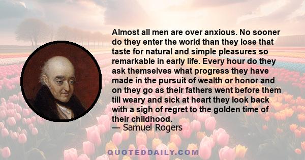 Almost all men are over anxious. No sooner do they enter the world than they lose that taste for natural and simple pleasures so remarkable in early life. Every hour do they ask themselves what progress they have made