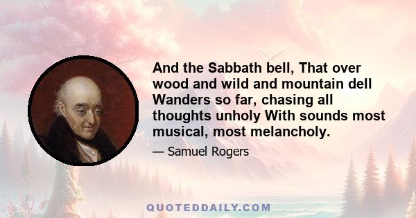 And the Sabbath bell, That over wood and wild and mountain dell Wanders so far, chasing all thoughts unholy With sounds most musical, most melancholy.