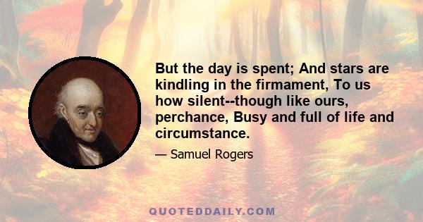 But the day is spent; And stars are kindling in the firmament, To us how silent--though like ours, perchance, Busy and full of life and circumstance.