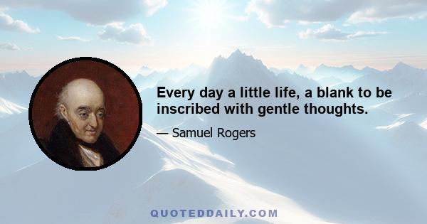 Every day a little life, a blank to be inscribed with gentle thoughts.