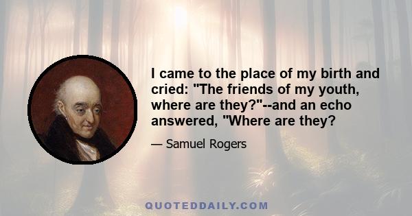 I came to the place of my birth and cried: The friends of my youth, where are they?--and an echo answered, Where are they?