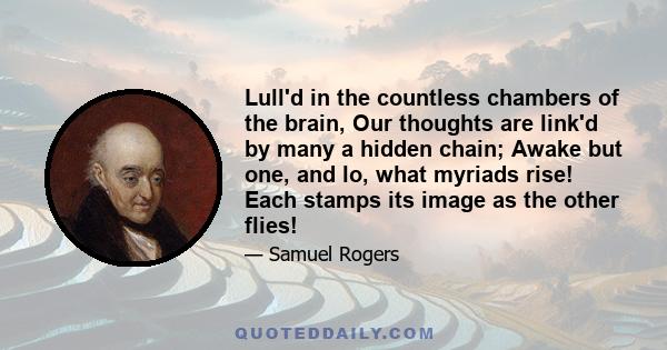 Lull'd in the countless chambers of the brain, Our thoughts are link'd by many a hidden chain; Awake but one, and lo, what myriads rise! Each stamps its image as the other flies!