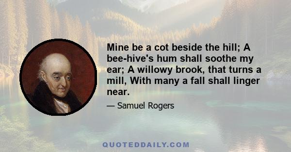 Mine be a cot beside the hill; A bee-hive's hum shall soothe my ear; A willowy brook, that turns a mill, With many a fall shall linger near.