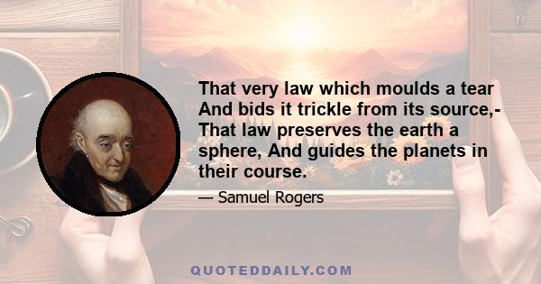 That very law which moulds a tear And bids it trickle from its source,- That law preserves the earth a sphere, And guides the planets in their course.