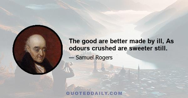 The good are better made by ill, As odours crushed are sweeter still.