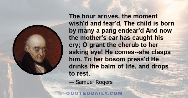 The hour arrives, the moment wish'd and fear'd, The child is born by many a pang endear'd And now the mother's ear has caught his cry; O grant the cherub to her asking eye! He comes--she clasps him. To her bosom press'd 