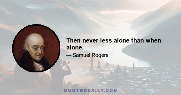 Then never less alone than when alone.