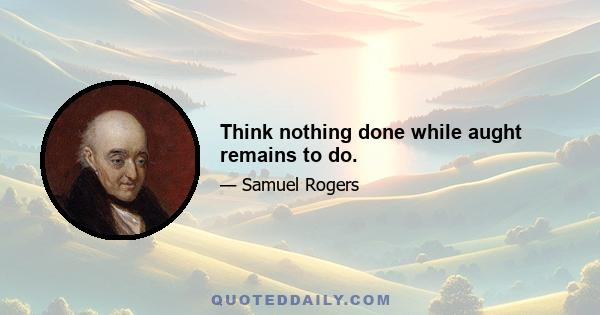 Think nothing done while aught remains to do.