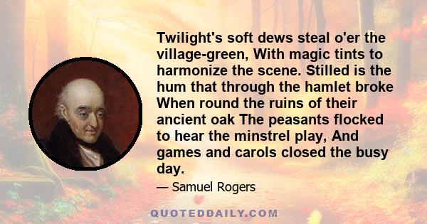 Twilight's soft dews steal o'er the village-green, With magic tints to harmonize the scene. Stilled is the hum that through the hamlet broke When round the ruins of their ancient oak The peasants flocked to hear the