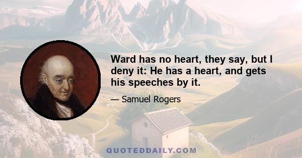 Ward has no heart, they say, but I deny it: He has a heart, and gets his speeches by it.