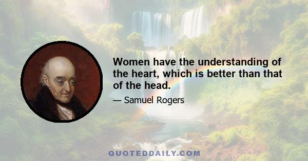 Women have the understanding of the heart, which is better than that of the head.