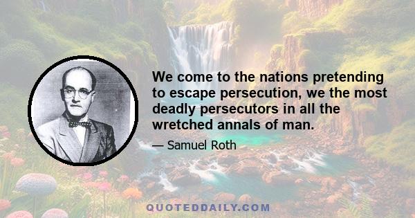 We come to the nations pretending to escape persecution, we the most deadly persecutors in all the wretched annals of man.