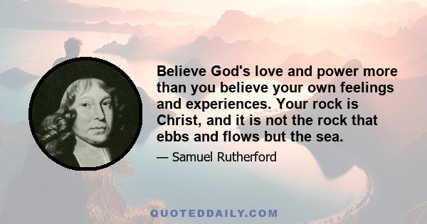 Believe God's love and power more than you believe your own feelings and experiences. Your rock is Christ, and it is not the rock that ebbs and flows but the sea.