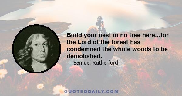 Build your nest in no tree here...for the Lord of the forest has condemned the whole woods to be demolished.