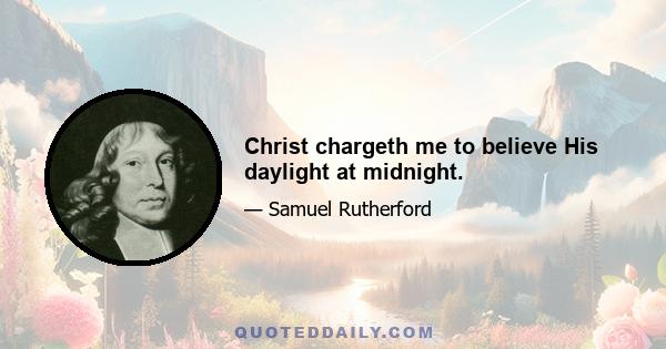 Christ chargeth me to believe His daylight at midnight.