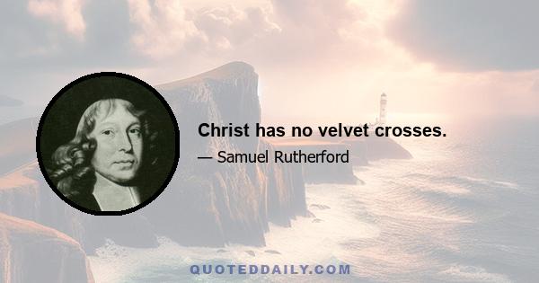 Christ has no velvet crosses.