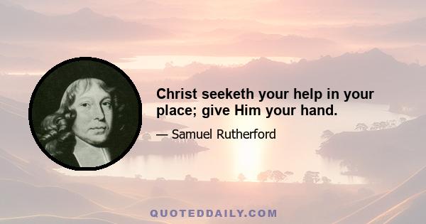 Christ seeketh your help in your place; give Him your hand.