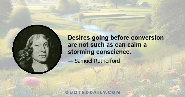 Desires going before conversion are not such as can calm a storming conscience.