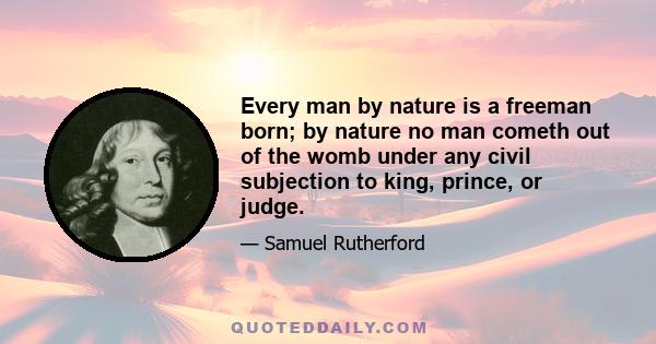 Every man by nature is a freeman born; by nature no man cometh out of the womb under any civil subjection to king, prince, or judge.