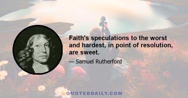 Faith's speculations to the worst and hardest, in point of resolution, are sweet.