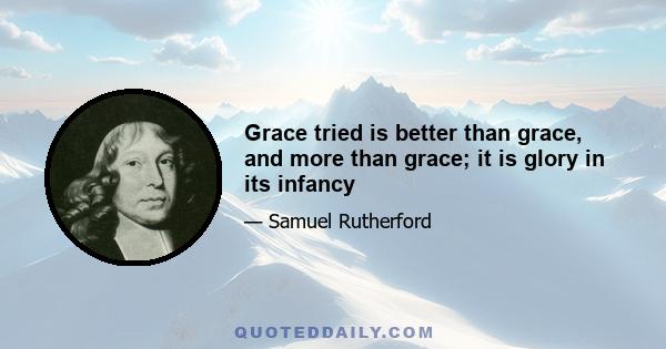 Grace tried is better than grace, and more than grace; it is glory in its infancy