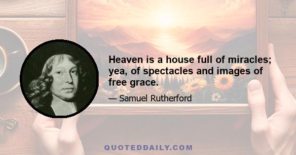 Heaven is a house full of miracles; yea, of spectacles and images of free grace.