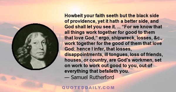 Howbeit your faith seeth but the black side of providence, yet it hath a better side, and God shall let you see it. ... “For we know that all things work together for good to them that love God,” ergo, shipwreck,