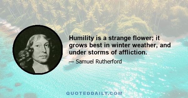 Humility is a strange flower; it grows best in winter weather, and under storms of affliction.