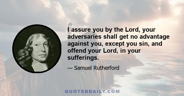 I assure you by the Lord, your adversaries shall get no advantage against you, except you sin, and offend your Lord, in your sufferings.