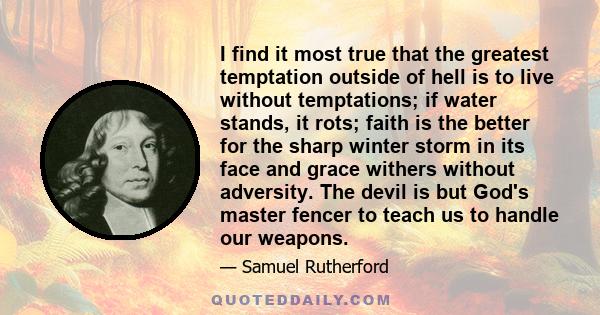 I find it most true that the greatest temptation outside of hell is to live without temptations; if water stands, it rots; faith is the better for the sharp winter storm in its face and grace withers without adversity.