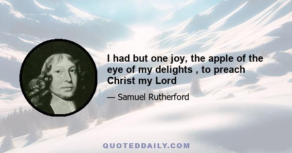 I had but one joy, the apple of the eye of my delights , to preach Christ my Lord