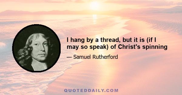 I hang by a thread, but it is (if I may so speak) of Christ's spinning