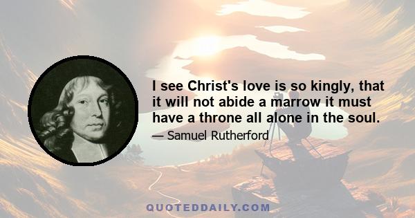 I see Christ's love is so kingly, that it will not abide a marrow it must have a throne all alone in the soul.