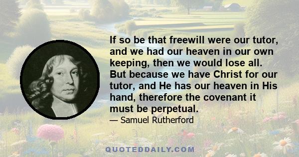 If so be that freewill were our tutor, and we had our heaven in our own keeping, then we would lose all. But because we have Christ for our tutor, and He has our heaven in His hand, therefore the covenant it must be