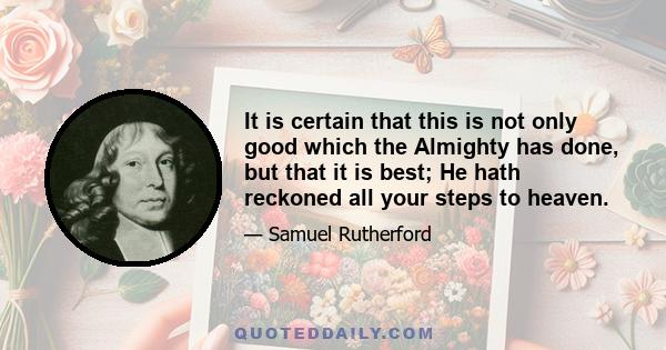 It is certain that this is not only good which the Almighty has done, but that it is best; He hath reckoned all your steps to heaven.