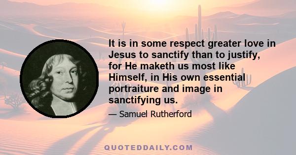 It is in some respect greater love in Jesus to sanctify than to justify, for He maketh us most like Himself, in His own essential portraiture and image in sanctifying us.