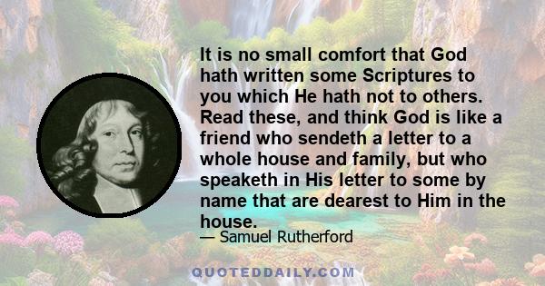 It is no small comfort that God hath written some Scriptures to you which He hath not to others. Read these, and think God is like a friend who sendeth a letter to a whole house and family, but who speaketh in His