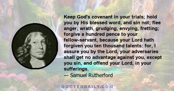 Keep God's covenant in your trials; hold you by His blessed word, and sin not; flee anger, wrath, grudging, envying, fretting; forgive a hundred pence to your fellow-servant, because your Lord hath forgiven you ten