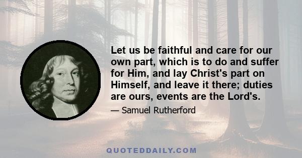 Let us be faithful and care for our own part, which is to do and suffer for Him, and lay Christ's part on Himself, and leave it there; duties are ours, events are the Lord's.