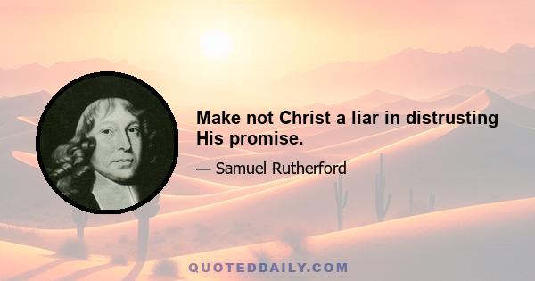 Make not Christ a liar in distrusting His promise.