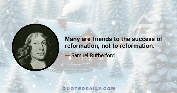 Many are friends to the success of reformation, not to reformation.