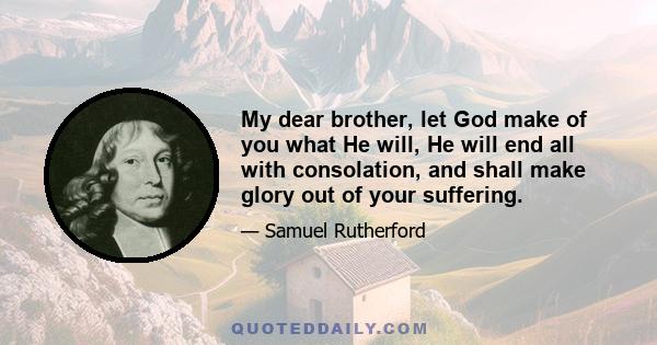 My dear brother, let God make of you what He will, He will end all with consolation, and shall make glory out of your suffering.