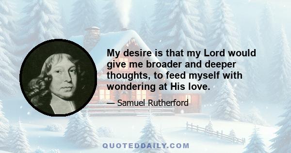 My desire is that my Lord would give me broader and deeper thoughts, to feed myself with wondering at His love.