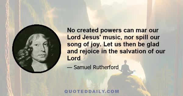 No created powers can mar our Lord Jesus' music, nor spill our song of joy. Let us then be glad and rejoice in the salvation of our Lord