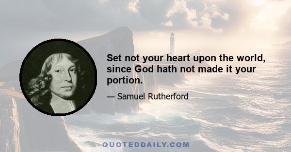 Set not your heart upon the world, since God hath not made it your portion.